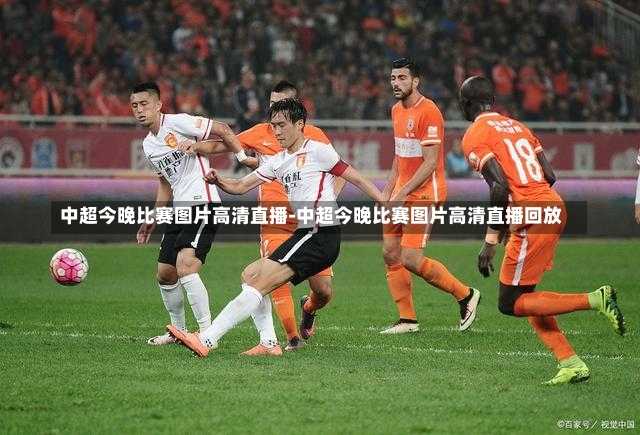 中超今晚比赛图片高清直播-中超今晚比赛图片高清直播回放