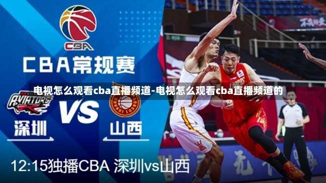 电视怎么观看cba直播频道-电视怎么观看cba直播频道的