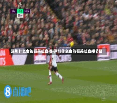 深圳什么台能看英超直播-深圳什么台能看英超直播节目