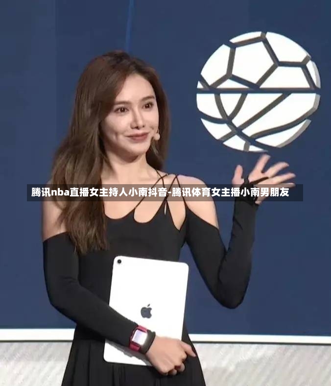腾讯nba直播女主持人小南抖音-腾讯体育女主播小南男朋友