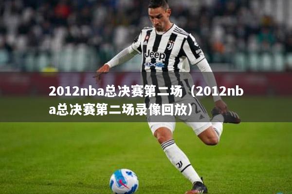 2012nba总决赛第二场（2012nba总决赛第二场录像回放）