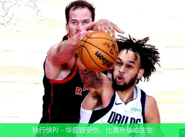 独行侠PJ - 华盛顿受伤，比赛形势或生变