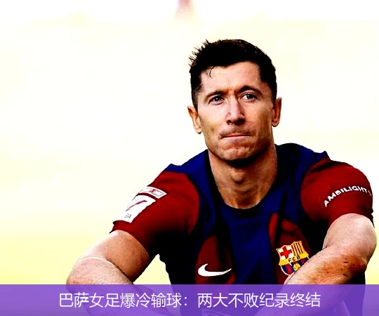 巴萨女足爆冷输球：两大不败纪录终结