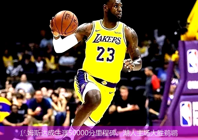 詹姆斯达成生涯50000分里程碑：湖人主场大胜鹈鹕