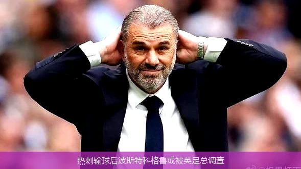 热刺输球后波斯特科格鲁或被英足总调查