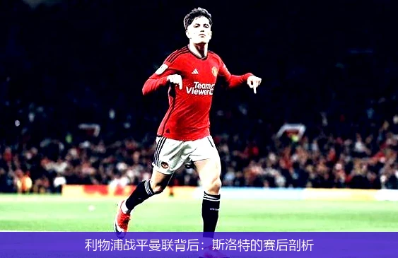 利物浦战平曼联背后：斯洛特的赛后剖析