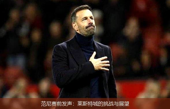 范尼赛前发声：莱斯特城的挑战与展望