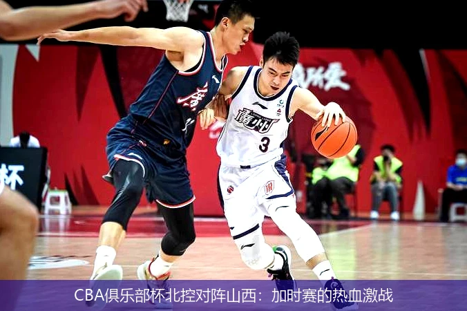 CBA俱乐部杯北控对阵山西:加时赛的热血激战