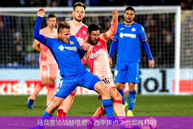 马竞客场战赫塔费:西甲焦点之战即将打响
