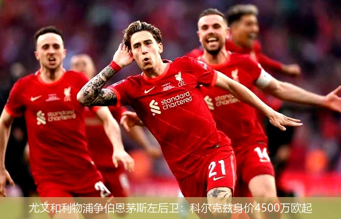 尤文和利物浦争伯恩茅斯左后卫：科尔克兹身价4500万欧起