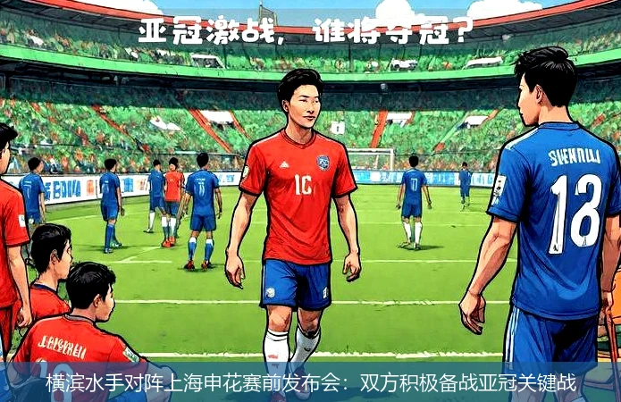横滨水手对阵上海申花赛前发布会：双方积极备战亚冠关键战