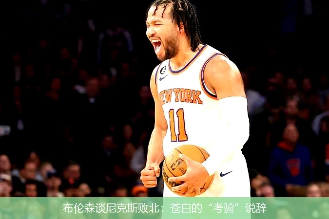 布伦森谈尼克斯败北：苍白的“考验”说辞