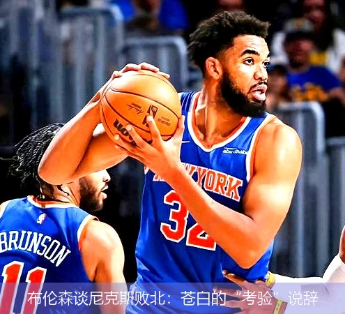 布伦森谈尼克斯败北：苍白的“考验”说辞