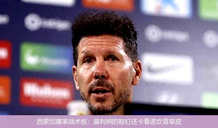 4月14日讯,西蒙尼攥紧战术板：莫利纳的鞋钉还卡着诺坎普草皮