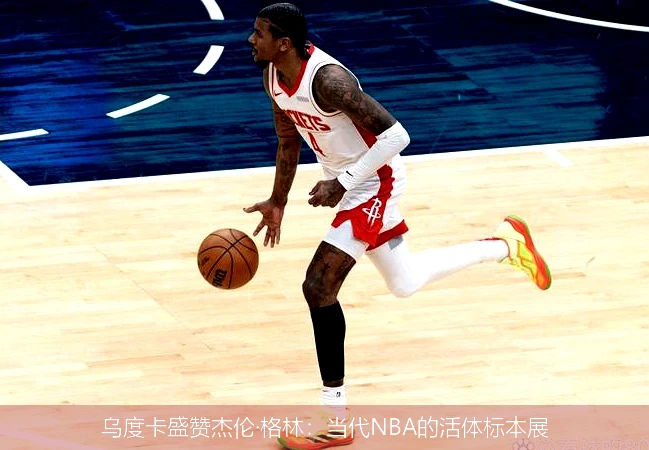 乌度卡盛赞杰伦·格林：当代NBA的活体标本展