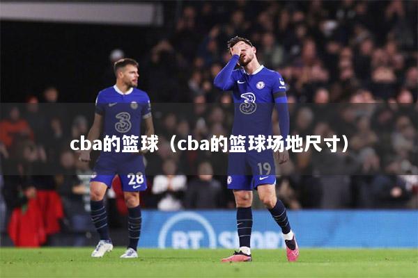 cba的篮球（cba的篮球场地尺寸）