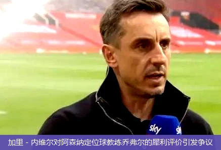 加里 - 内维尔对阿森纳定位球教练乔弗尔的犀利评价引发争议