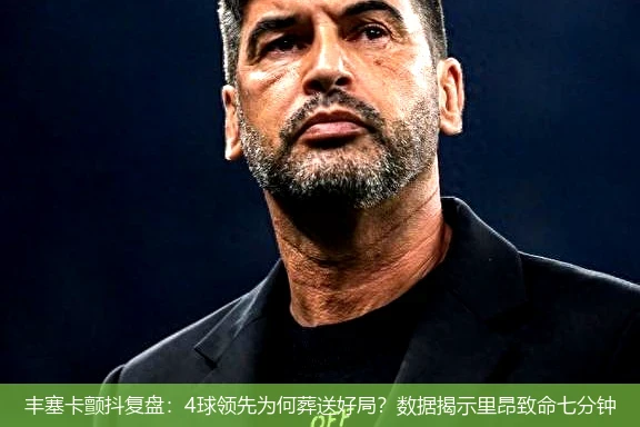 丰塞卡颤抖复盘：4球领先为何葬送好局？数据揭示里昂致命七分钟