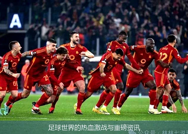 足球世界的热血激战与重磅资讯