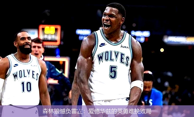 森林狼憾负雷霆：爱德华兹的英勇难挽败局