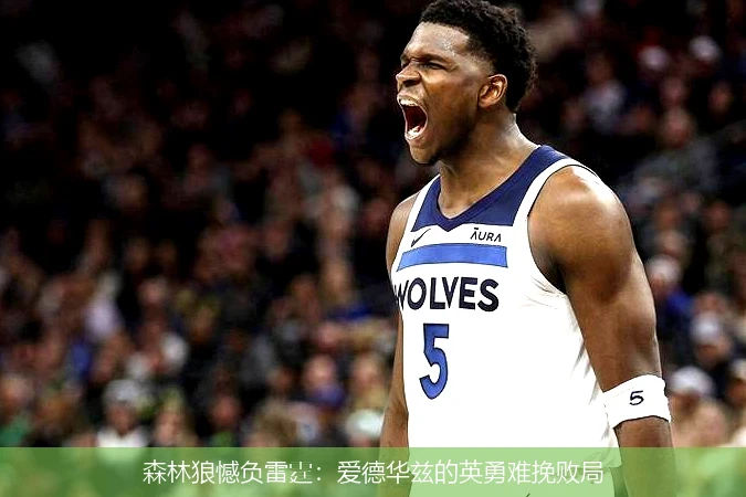 森林狼憾负雷霆:爱德华兹的英勇难挽败局