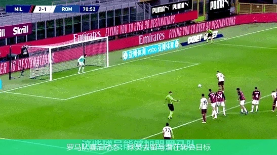 罗马队赛后动态：球员去留与潜在转会目标