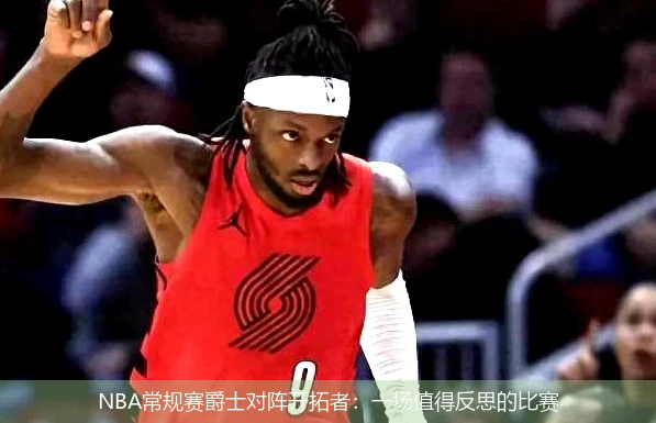 NBA常规赛爵士对阵开拓者：一场值得反思的比赛
