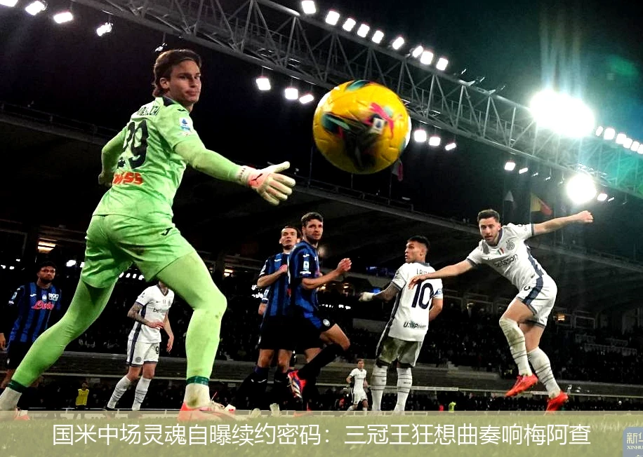 国米中场灵魂自曝续约密码：三冠王狂想曲奏响梅阿查