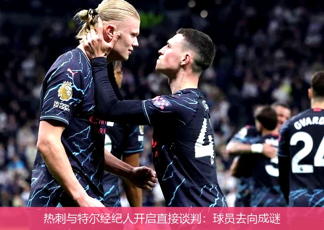 热刺与特尔经纪人开启直接谈判：球员去向成谜